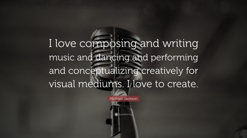 Michael Jackson Quote: “I love composing and writing music and dancing and performing and conceptualizing creatively for visual mediums. I love to create.”
