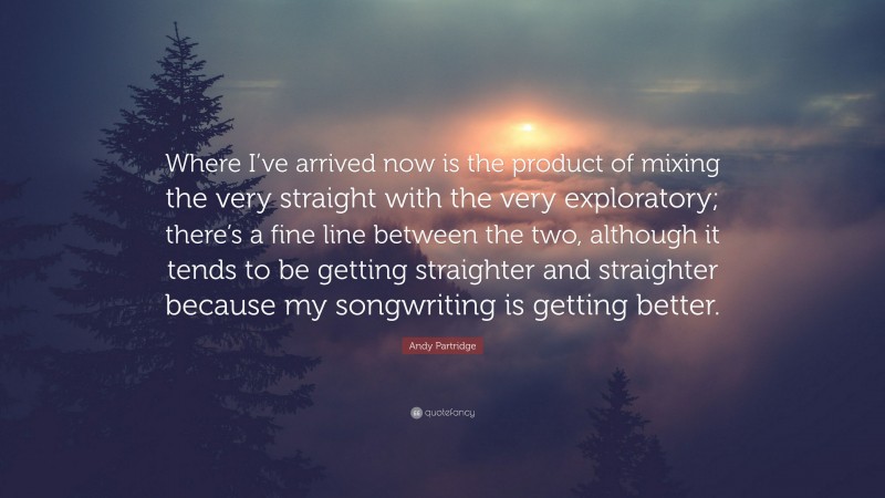 Andy Partridge Quote: “Where I’ve arrived now is the product of mixing the very straight with the very exploratory; there’s a fine line between the two, although it tends to be getting straighter and straighter because my songwriting is getting better.”