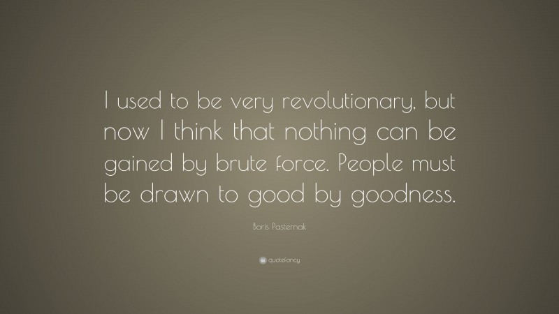 Boris Pasternak Quote: “I used to be very revolutionary, but now I think that nothing can be gained by brute force. People must be drawn to good by goodness.”