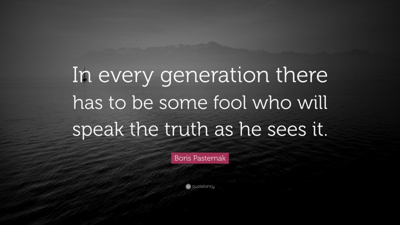 Boris Pasternak Quote: “In every generation there has to be some fool who will speak the truth as he sees it.”