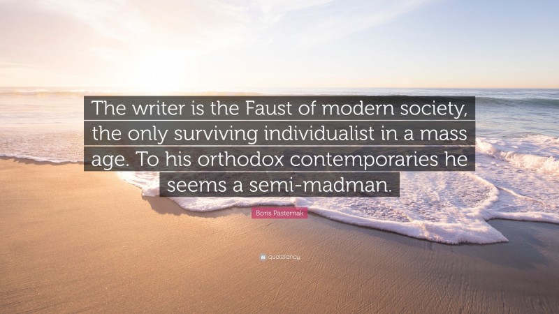 Boris Pasternak Quote: “The writer is the Faust of modern society, the only surviving individualist in a mass age. To his orthodox contemporaries he seems a semi-madman.”