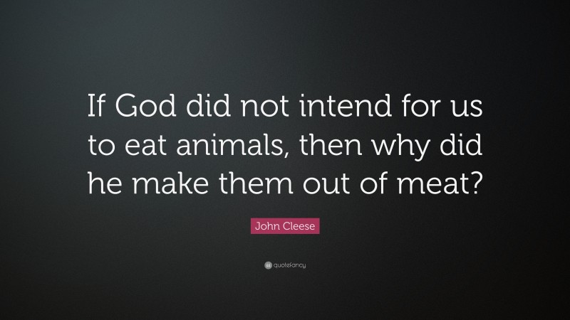 John Cleese Quote: “If God did not intend for us to eat animals, then why did he make them out of meat?”