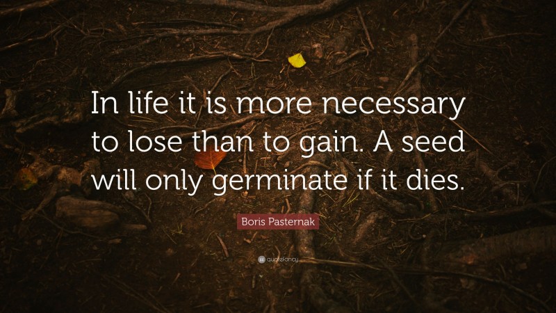 Boris Pasternak Quote: “In life it is more necessary to lose than to gain. A seed will only germinate if it dies.”