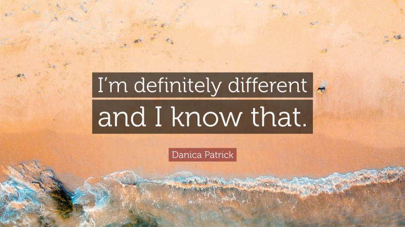 Danica Patrick Quote: “I’m definitely different and I know that.”