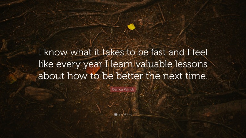 Danica Patrick Quote: “I know what it takes to be fast and I feel like every year I learn valuable lessons about how to be better the next time.”