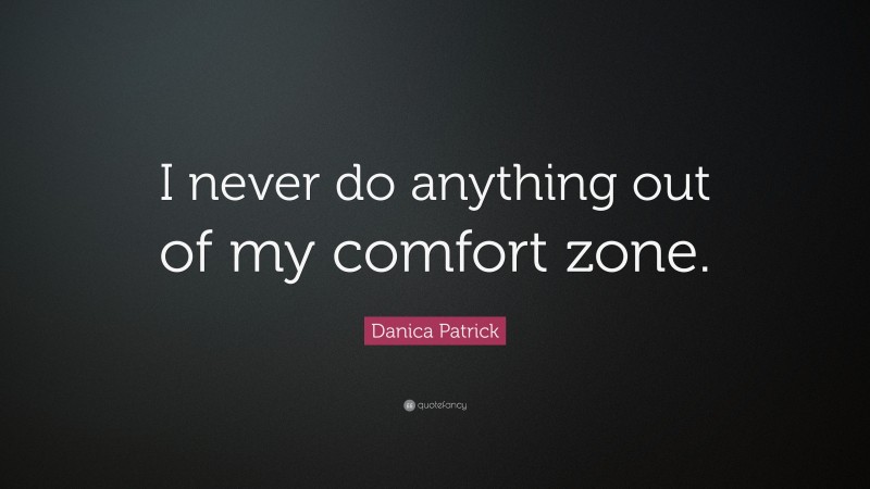 Danica Patrick Quote: “I never do anything out of my comfort zone.”