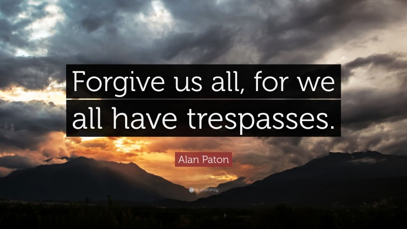 Alan Paton Quote: “Forgive us all, for we all have trespasses.”