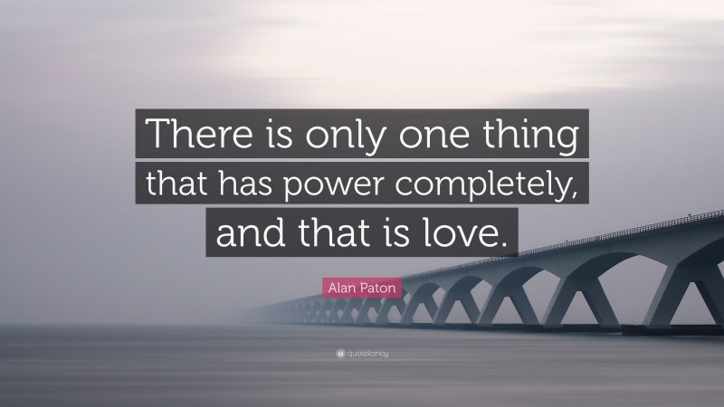Alan Paton Quote: “There is only one thing that has power completely, and that is love.”