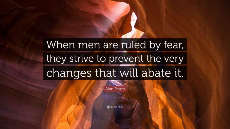 Alan Paton Quote: “When men are ruled by fear, they strive to prevent the very changes that will abate it.”