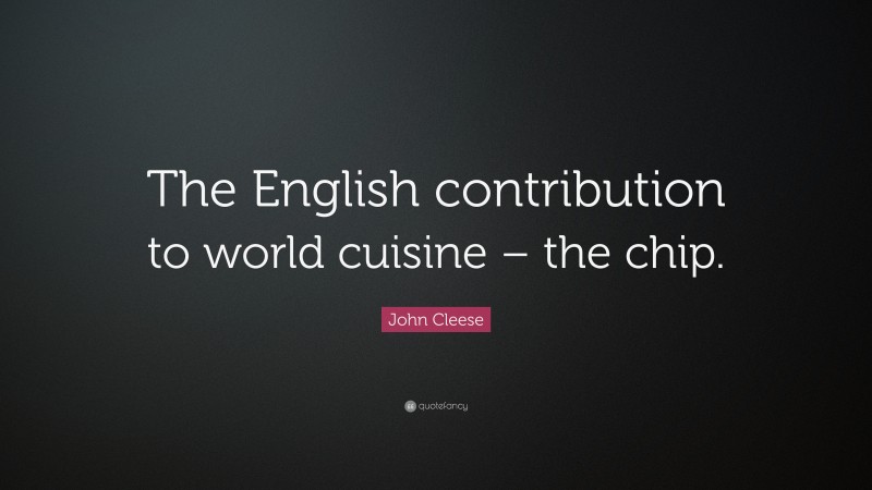 John Cleese Quote: “The English contribution to world cuisine – the chip.”