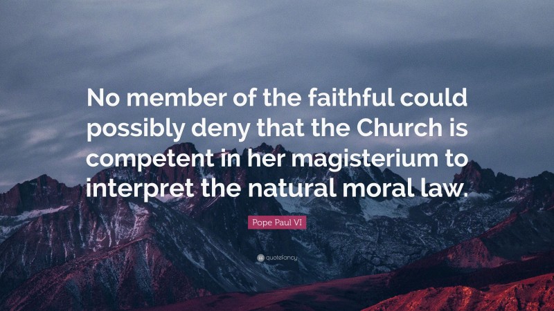 Pope Paul VI Quote: “No member of the faithful could possibly deny that the Church is competent in her magisterium to interpret the natural moral law.”