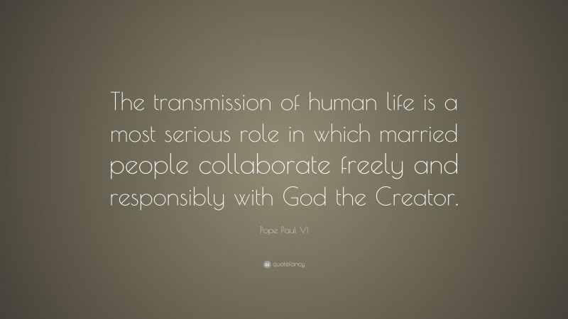Pope Paul VI Quote: “The transmission of human life is a most serious role in which married people collaborate freely and responsibly with God the Creator.”