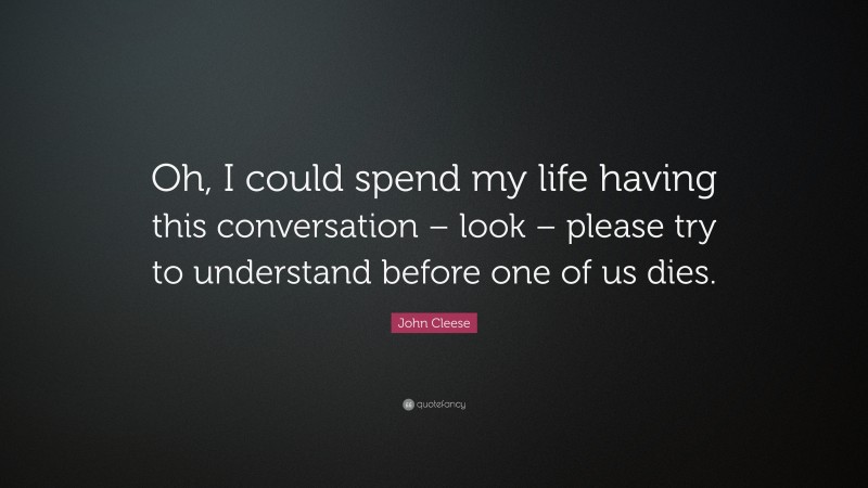 John Cleese Quote: “Oh, I could spend my life having this conversation – look – please try to understand before one of us dies.”