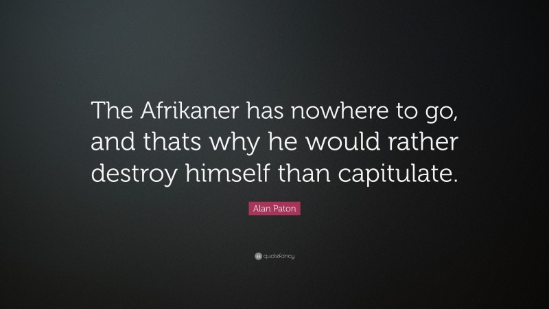 Alan Paton Quote: “The Afrikaner has nowhere to go, and thats why he would rather destroy himself than capitulate.”