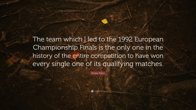 Michel Patini Quote: “The team which I led to the 1992 European Championship Finals is the only one in the history of the entire competition to have won every single one of its qualifying matches.”