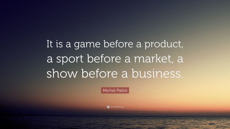 Michel Patini Quote: “It is a game before a product, a sport before a market, a show before a business.”