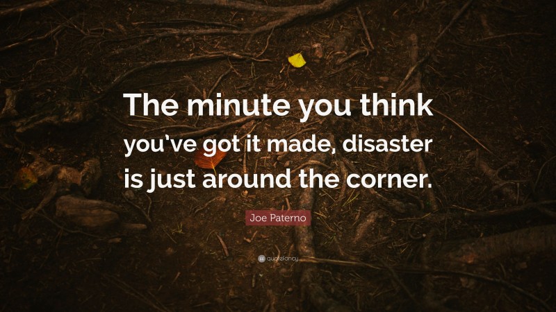 Joe Paterno Quote: “The minute you think you’ve got it made, disaster is just around the corner.”