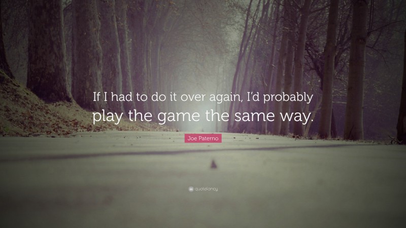 Joe Paterno Quote: “If I had to do it over again, I’d probably play the game the same way.”