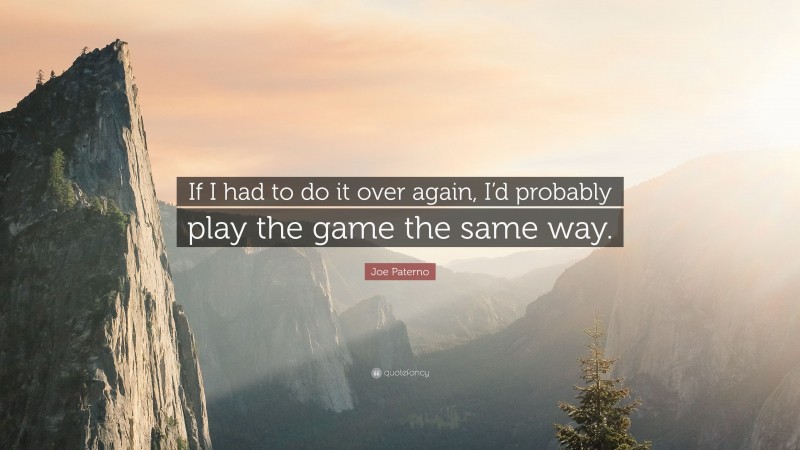 Joe Paterno Quote: “If I had to do it over again, I’d probably play the game the same way.”