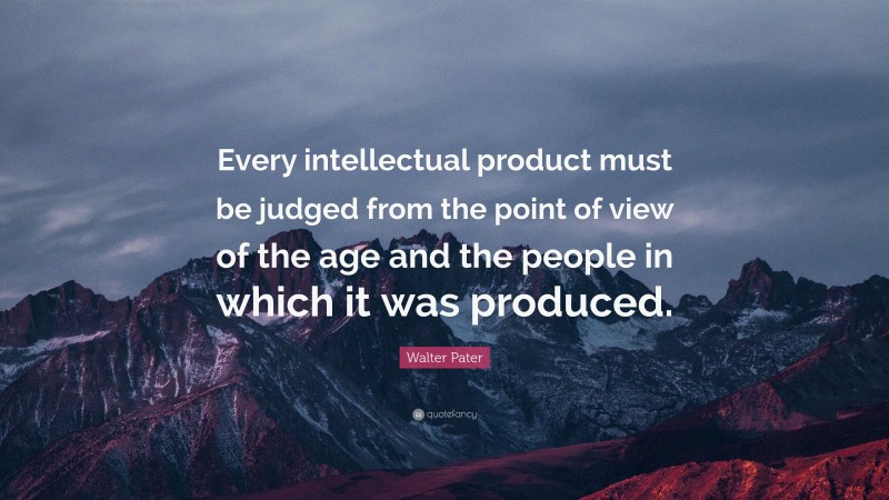 Walter Pater Quote: “Every intellectual product must be judged from the point of view of the age and the people in which it was produced.”