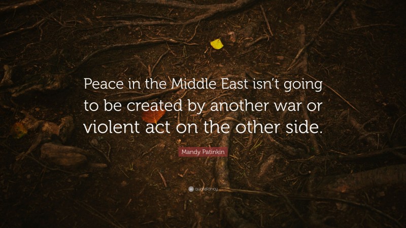 Mandy Patinkin Quote: “Peace in the Middle East isn’t going to be created by another war or violent act on the other side.”