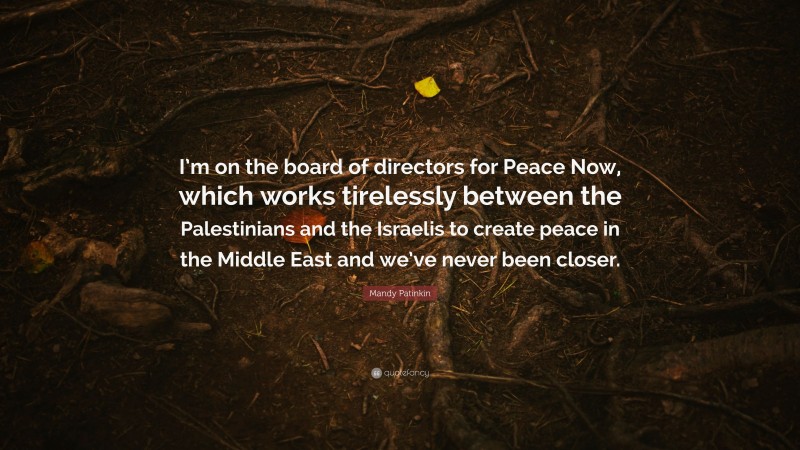 Mandy Patinkin Quote: “I’m on the board of directors for Peace Now, which works tirelessly between the Palestinians and the Israelis to create peace in the Middle East and we’ve never been closer.”