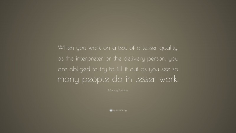 Mandy Patinkin Quote: “When you work on a text of a lesser quality, as the interpreter or the delivery person, you are obliged to try to fill it out as you see so many people do in lesser work.”
