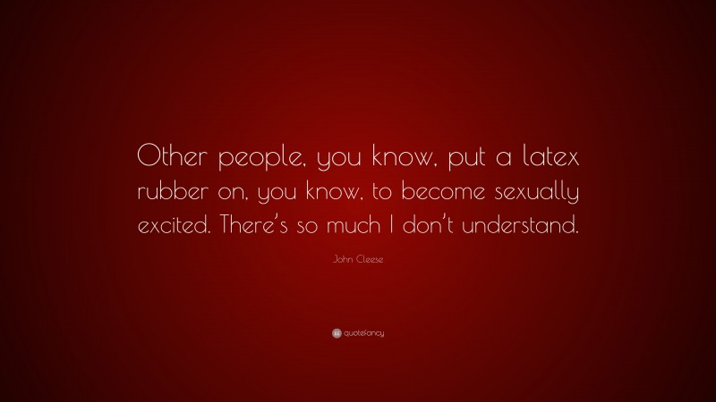 John Cleese Quote: “Other people, you know, put a latex rubber on, you know, to become sexually excited. There’s so much I don’t understand.”