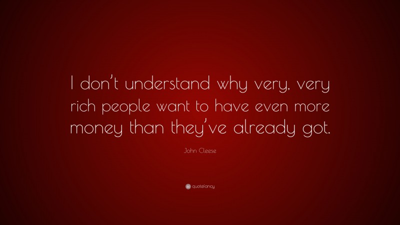 John Cleese Quote: “I don’t understand why very, very rich people want to have even more money than they’ve already got.”