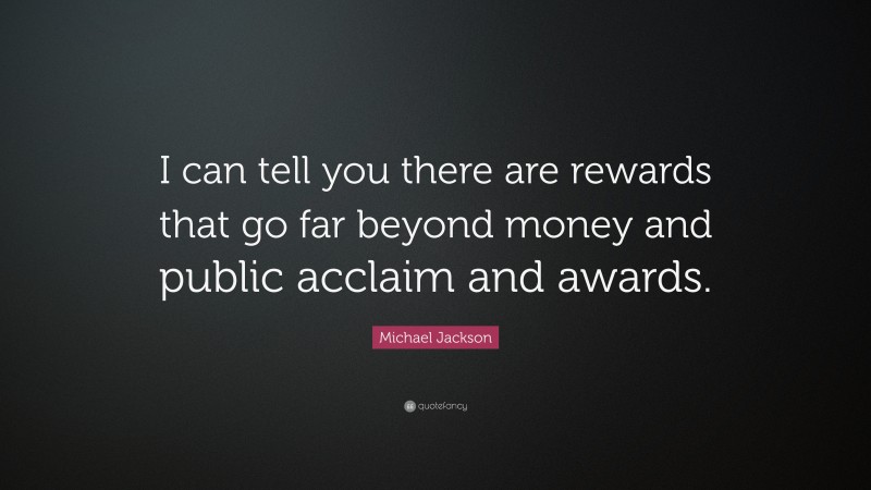 Michael Jackson Quote: “I can tell you there are rewards that go far beyond money and public acclaim and awards.”