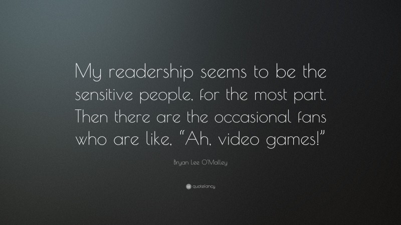 Bryan Lee O'Malley Quote: “My readership seems to be the sensitive people, for the most part. Then there are the occasional fans who are like, “Ah, video games!””