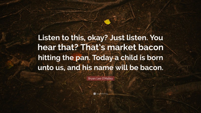 Bryan Lee O'Malley Quote: “Listen to this, okay? Just listen. You hear that? That’s market bacon hitting the pan. Today a child is born unto us, and his name will be bacon.”
