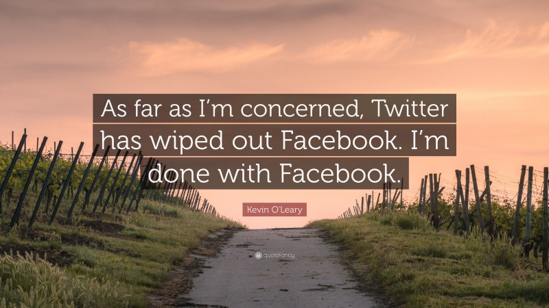 Kevin O'Leary Quote: “As far as I’m concerned, Twitter has wiped out Facebook. I’m done with Facebook.”