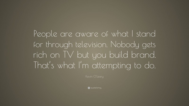 Kevin O'Leary Quote: “People are aware of what I stand for through television. Nobody gets rich on TV but you build brand. That’s what I’m attempting to do.”