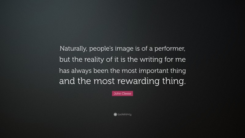 John Cleese Quote: “Naturally, people’s image is of a performer, but the reality of it is the writing for me has always been the most important thing and the most rewarding thing.”