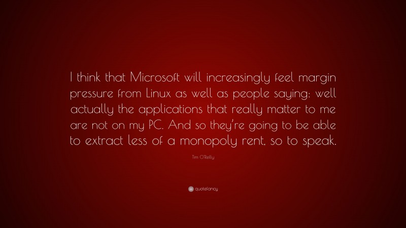 Tim O'Reilly Quote: “I think that Microsoft will increasingly feel margin pressure from Linux as well as people saying: well actually the applications that really matter to me are not on my PC. And so they’re going to be able to extract less of a monopoly rent, so to speak.”