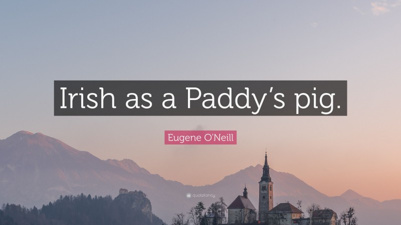 Eugene O'Neill Quote: “Irish as a Paddy’s pig.”