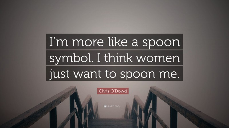 Chris O'Dowd Quote: “I’m more like a spoon symbol. I think women just want to spoon me.”