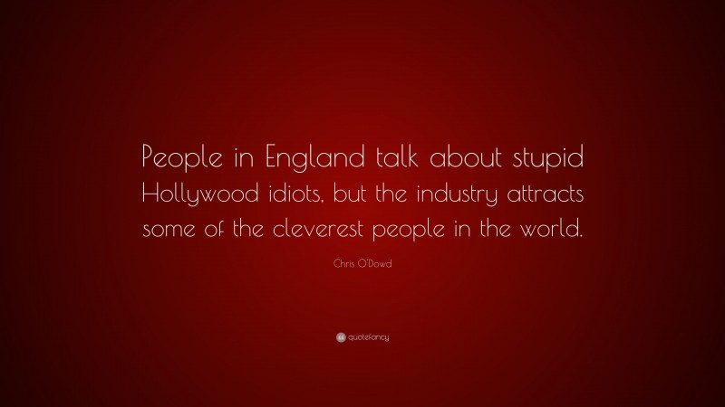 Chris O'Dowd Quote: “People in England talk about stupid Hollywood idiots, but the industry attracts some of the cleverest people in the world.”