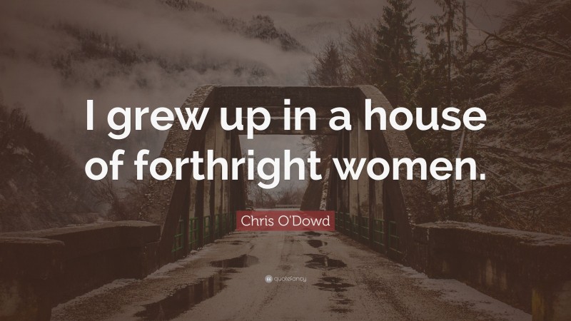 Chris O'Dowd Quote: “I grew up in a house of forthright women.”