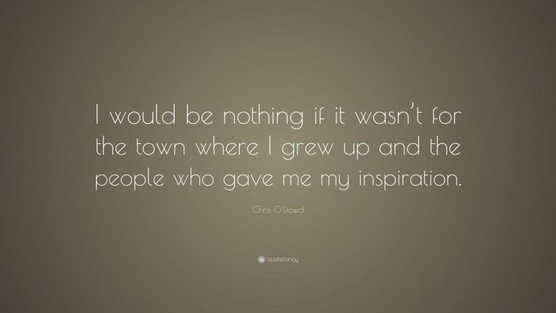 Chris O'Dowd Quote: “I would be nothing if it wasn’t for the town where I grew up and the people who gave me my inspiration.”