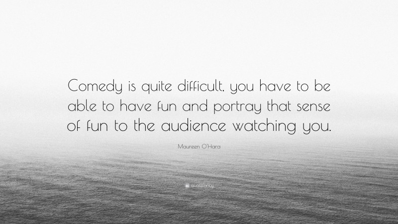 Maureen O'Hara Quote: “Comedy is quite difficult, you have to be able to have fun and portray that sense of fun to the audience watching you.”