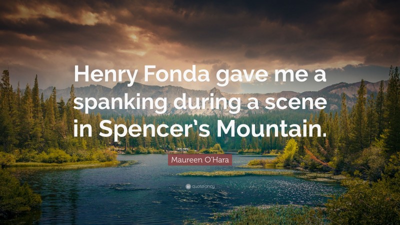 Maureen O'Hara Quote: “Henry Fonda gave me a spanking during a scene in Spencer’s Mountain.”
