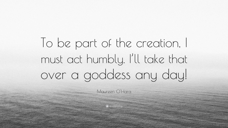 Maureen O'Hara Quote: “To be part of the creation, I must act humbly. I’ll take that over a goddess any day!”