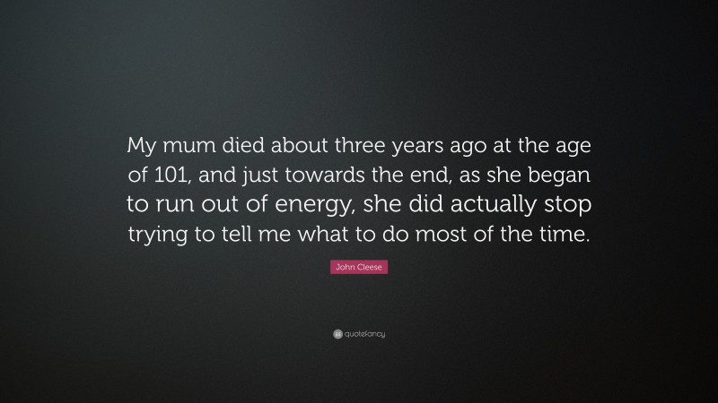 John Cleese Quote: “My mum died about three years ago at the age of 101, and just towards the end, as she began to run out of energy, she did actually stop trying to tell me what to do most of the time.”