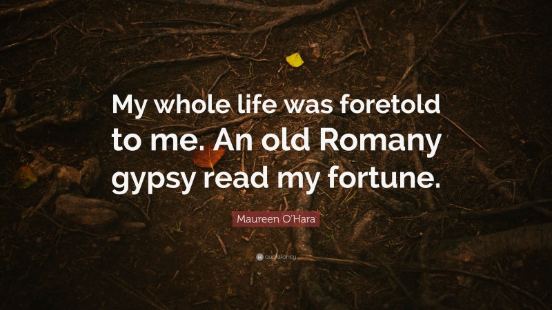 Maureen O'Hara Quote: “My whole life was foretold to me. An old Romany gypsy read my fortune.”