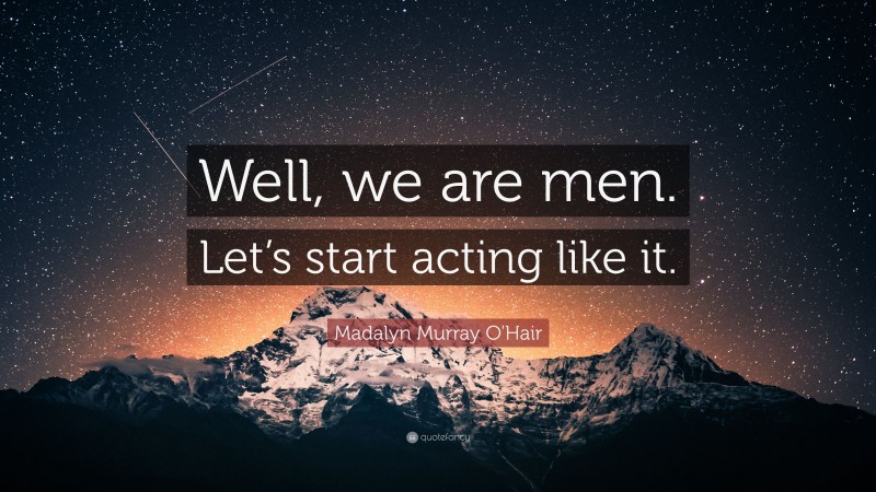 Madalyn Murray O'Hair Quote: “Well, we are men. Let’s start acting like it.”