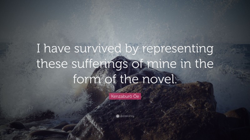 Kenzaburō Ōe Quote: “I have survived by representing these sufferings of mine in the form of the novel.”
