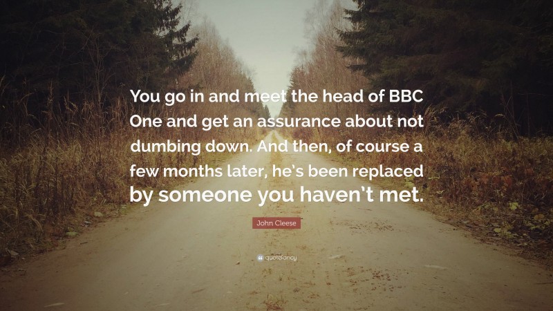 John Cleese Quote: “You go in and meet the head of BBC One and get an assurance about not dumbing down. And then, of course a few months later, he’s been replaced by someone you haven’t met.”