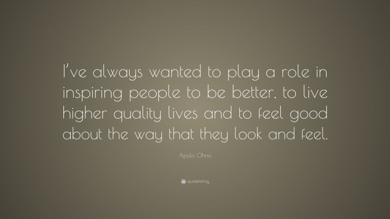 Apolo Ohno Quote: “I’ve always wanted to play a role in inspiring people to be better, to live higher quality lives and to feel good about the way that they look and feel.”